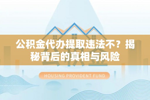 道滘公积金代办提取违法不？揭秘背后的真相与风险