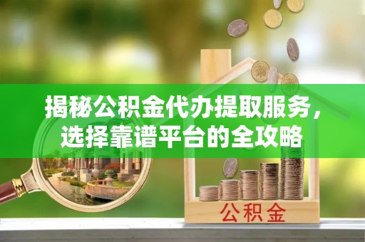 道滘揭秘公积金代办提取服务，选择靠谱平台的全攻略