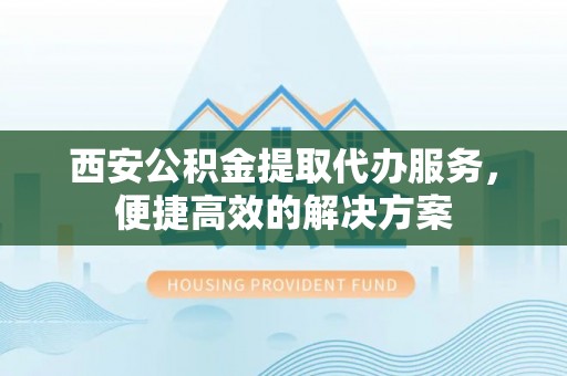 道滘西安公积金提取代办服务，便捷高效的解决方案