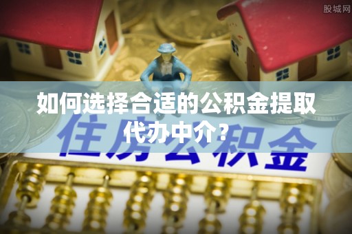 道滘如何选择合适的公积金提取代办中介？