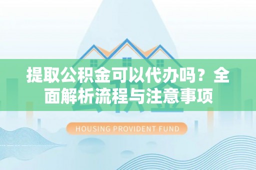 道滘提取公积金可以代办吗？全面解析流程与注意事项