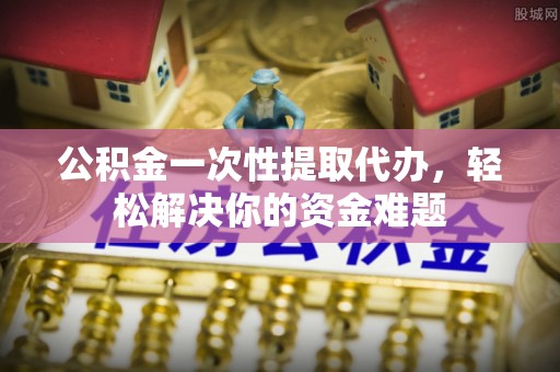 道滘公积金一次性提取代办，轻松解决你的资金难题