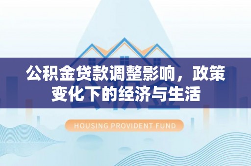 道滘公积金贷款调整影响，政策变化下的经济与生活