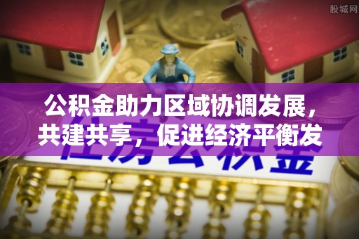 道滘公积金助力区域协调发展，共建共享，促进经济平衡发展