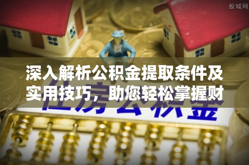 道滘深入解析公积金提取条件及实用技巧，助您轻松掌握财富管理