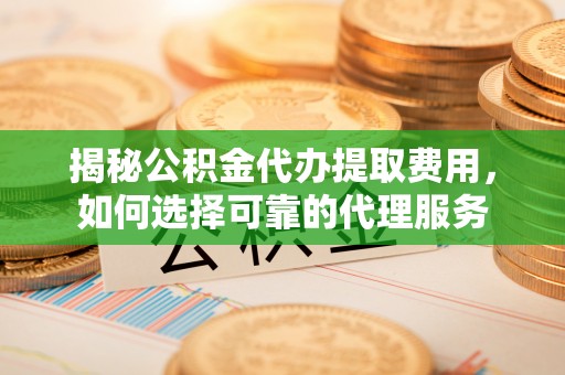 道滘揭秘公积金代办提取费用，如何选择可靠的代理服务