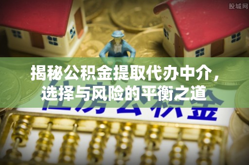 道滘揭秘公积金提取代办中介，选择与风险的平衡之道