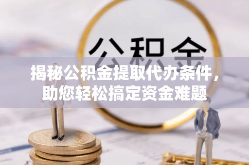 道滘揭秘公积金提取代办条件，助您轻松搞定资金难题