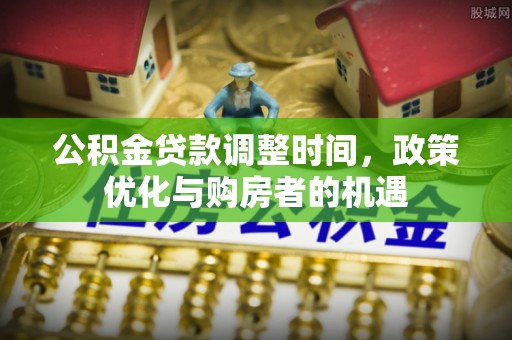 道滘公积金贷款调整时间，政策优化与购房者的机遇
