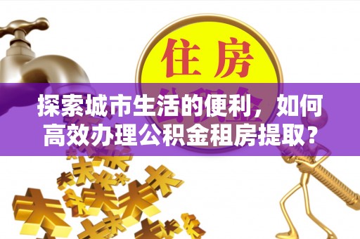 道滘探索城市生活的便利，如何高效办理公积金租房提取？