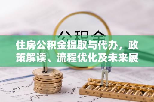 道滘住房公积金提取与代办，政策解读、流程优化及未来展望