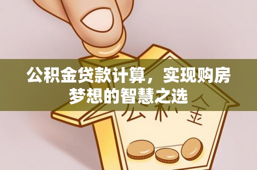 道滘公积金贷款计算，实现购房梦想的智慧之选