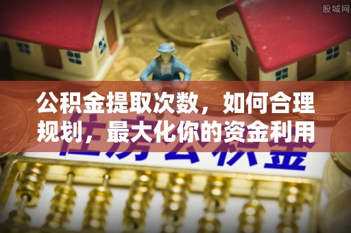 道滘公积金提取次数，如何合理规划，最大化你的资金利用