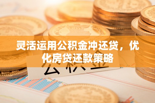 道滘灵活运用公积金冲还贷，优化房贷还款策略