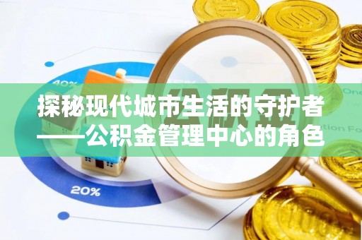 道滘探秘现代城市生活的守护者——公积金管理中心的角色与影响