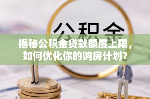 道滘揭秘公积金贷款额度上限，如何优化你的购房计划？