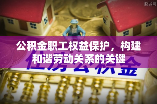 道滘公积金职工权益保护，构建和谐劳动关系的关键