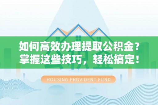 道滘如何高效办理提取公积金？掌握这些技巧，轻松搞定！