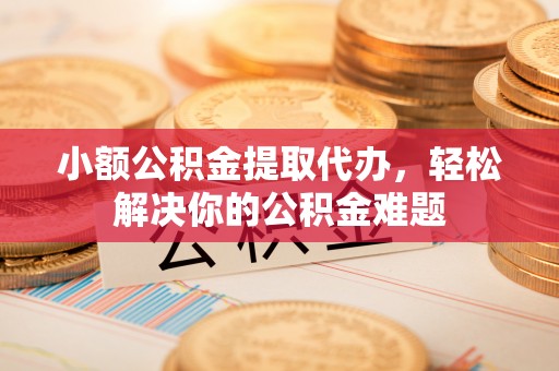道滘小额公积金提取代办，轻松解决你的公积金难题