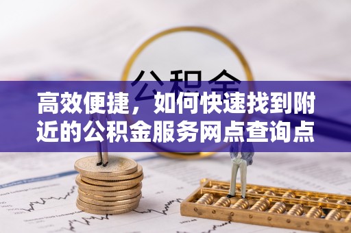 道滘高效便捷，如何快速找到附近的公积金服务网点查询点