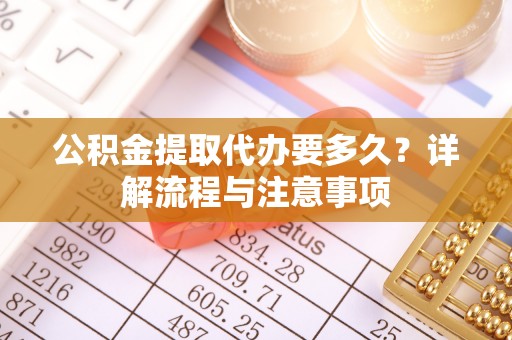 道滘公积金提取代办要多久？详解流程与注意事项