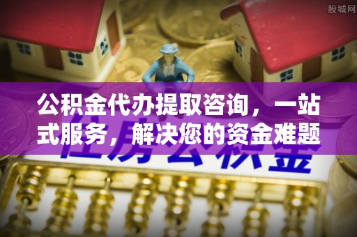 道滘公积金代办提取咨询，一站式服务，解决您的资金难题
