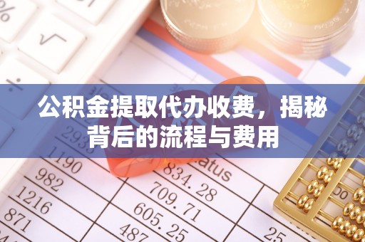 道滘公积金提取代办收费，揭秘背后的流程与费用