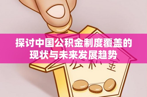 道滘探讨中国公积金制度覆盖的现状与未来发展趋势