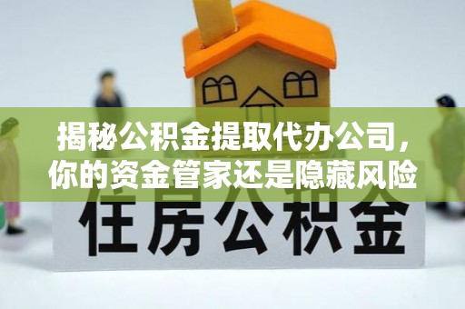 道滘揭秘公积金提取代办公司，你的资金管家还是隐藏风险？