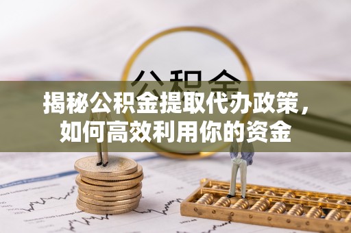 道滘揭秘公积金提取代办政策，如何高效利用你的资金