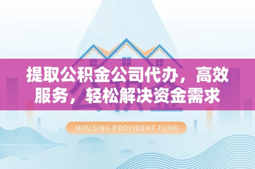 道滘提取公积金公司代办，高效服务，轻松解决资金需求