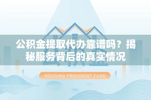 道滘公积金提取代办靠谱吗？揭秘服务背后的真实情况