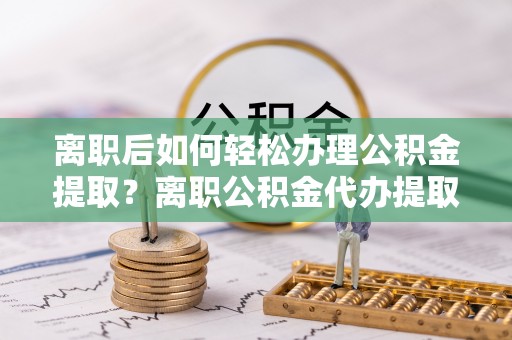道滘离职后如何轻松办理公积金提取？离职公积金代办提取全攻略