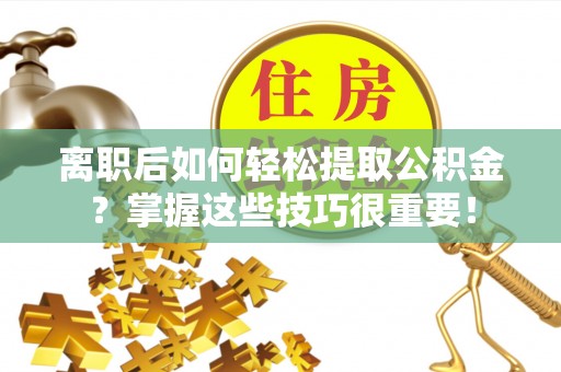 道滘离职后如何轻松提取公积金？掌握这些技巧很重要！
