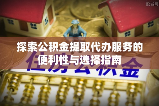 道滘探索公积金提取代办服务的便利性与选择指南
