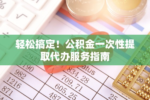 道滘轻松搞定！公积金一次性提取代办服务指南