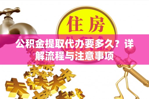 道滘公积金提取代办要多久？详解流程与注意事项