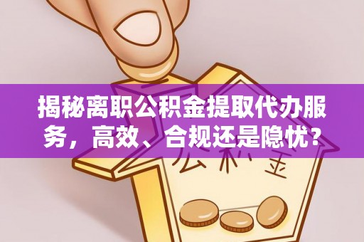 道滘揭秘离职公积金提取代办服务，高效、合规还是隐忧？