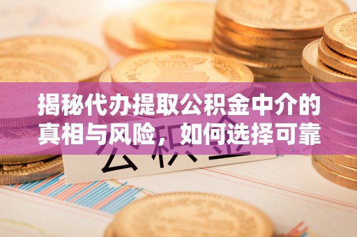 道滘揭秘代办提取公积金中介的真相与风险，如何选择可靠的第三方服务