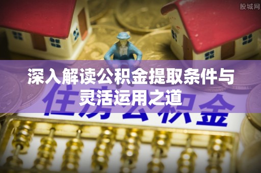 道滘深入解读公积金提取条件与灵活运用之道