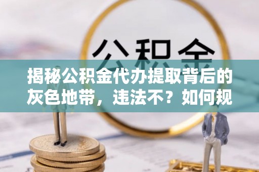 道滘揭秘公积金代办提取背后的灰色地带，违法不？如何规避风险？