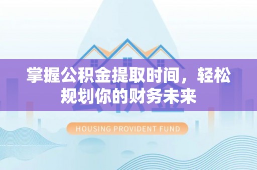 道滘掌握公积金提取时间，轻松规划你的财务未来