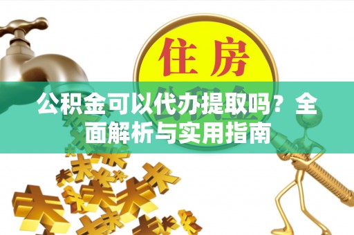 道滘公积金可以代办提取吗？全面解析与实用指南