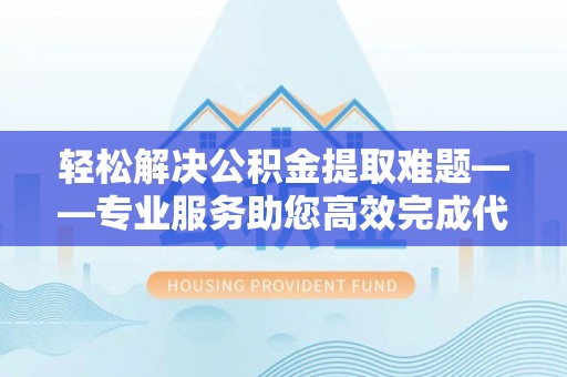 道滘轻松解决公积金提取难题——专业服务助您高效完成代办公积金提取