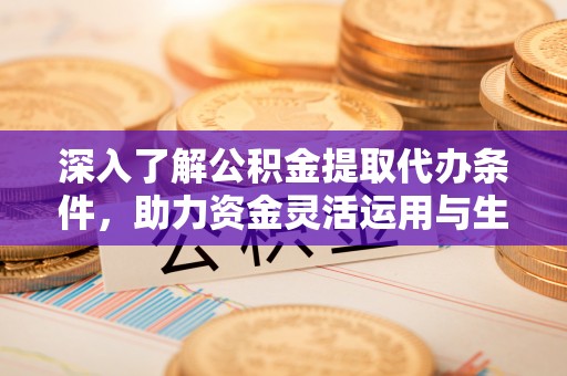 道滘深入了解公积金提取代办条件，助力资金灵活运用与生活规划