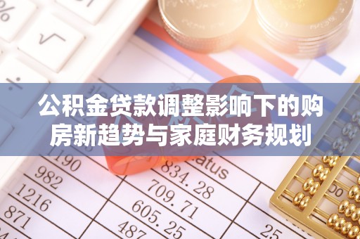 道滘公积金贷款调整影响下的购房新趋势与家庭财务规划