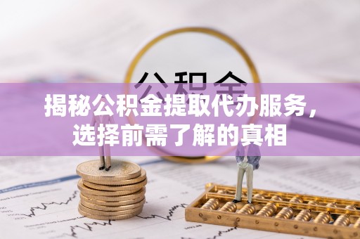 道滘揭秘公积金提取代办服务，选择前需了解的真相