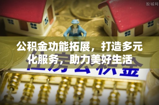 道滘公积金功能拓展，打造多元化服务，助力美好生活