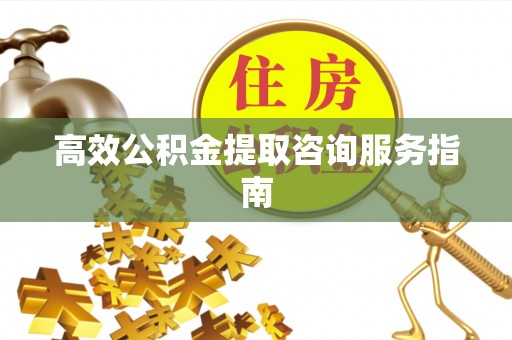 道滘高效公积金提取咨询服务指南