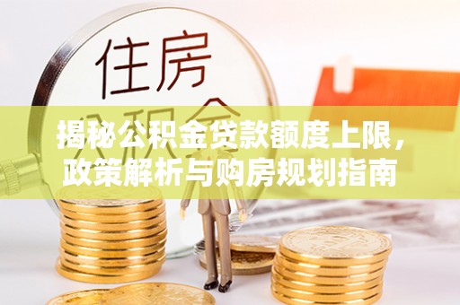 道滘揭秘公积金贷款额度上限，政策解析与购房规划指南